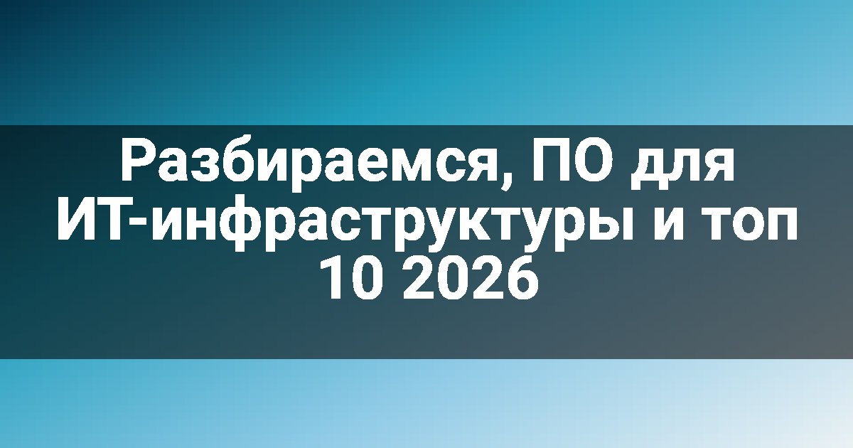 Разбираемся, ПО для ИТ-инфраструктуры и топ 10 2026