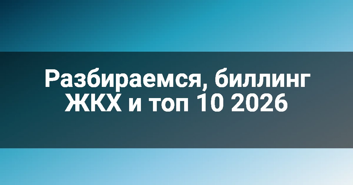 Разбираемся, биллинг ЖКХ и топ 10 2026