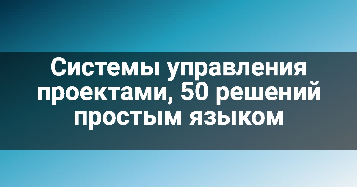 Системы управления проектами, 50 решений простым языком