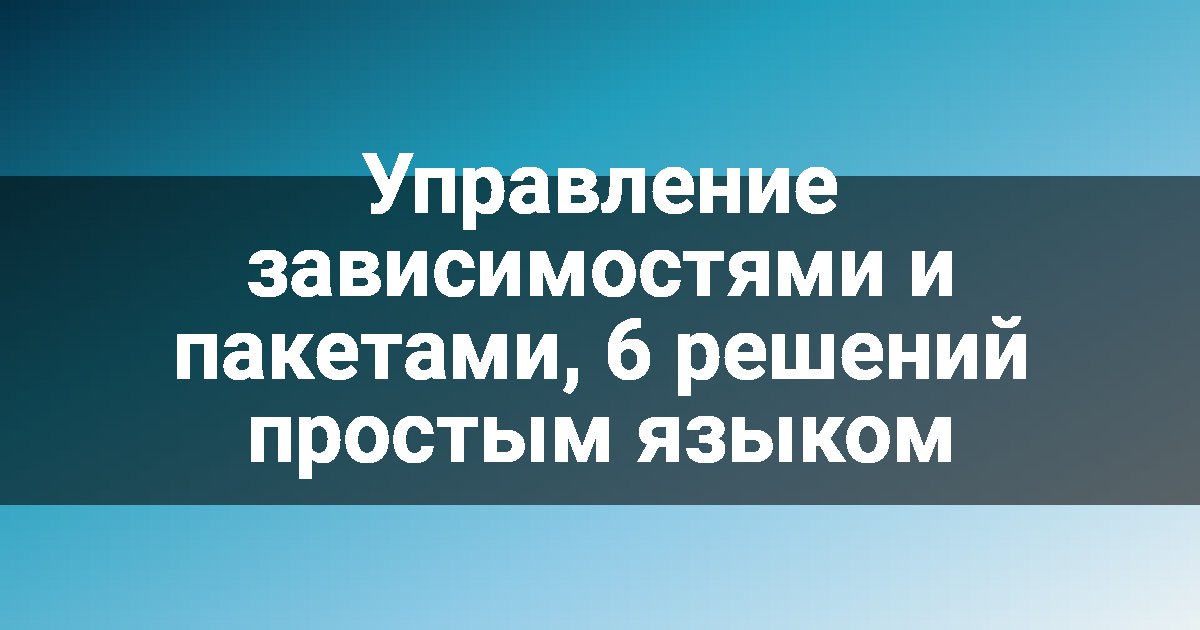 Управление зависимостями и пакетами, 6 решений простым языком