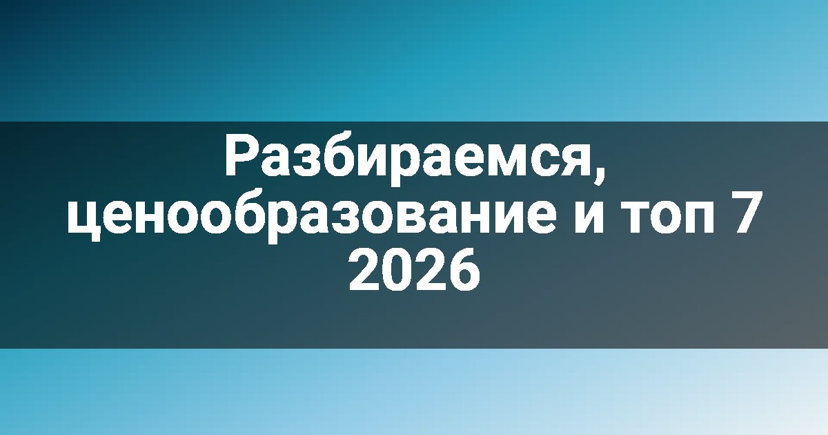 Разбираемся, ценообразование и топ 7 2026