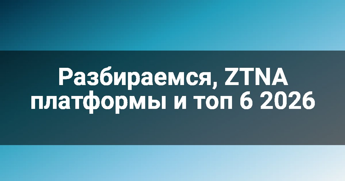 Разбираемся, ZTNA платформы и топ 6 2026