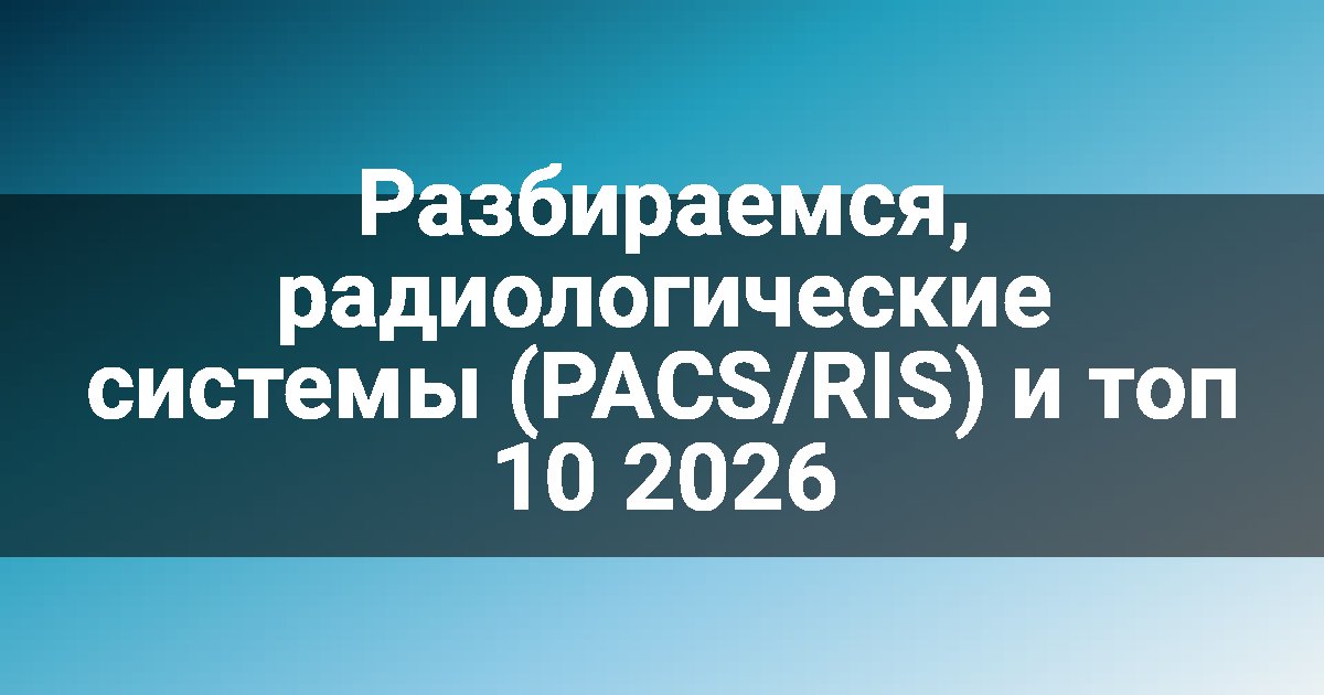 Разбираемся, радиологические системы (PACS/RIS) и топ 10 2026