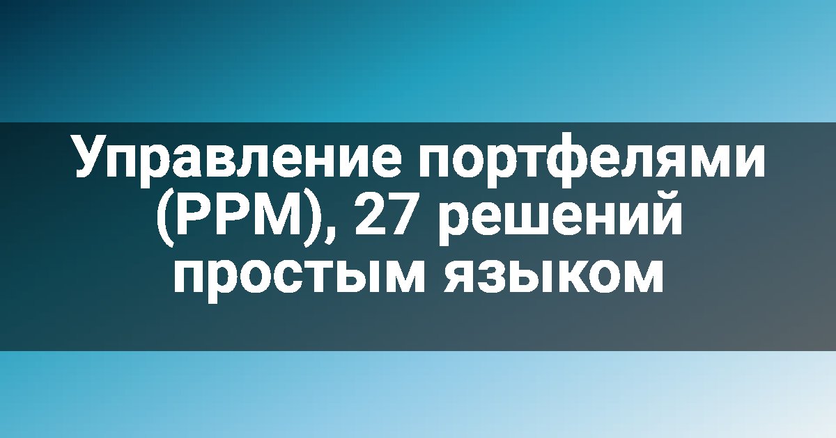 Управление портфелями (PPM), 27 решений простым языком