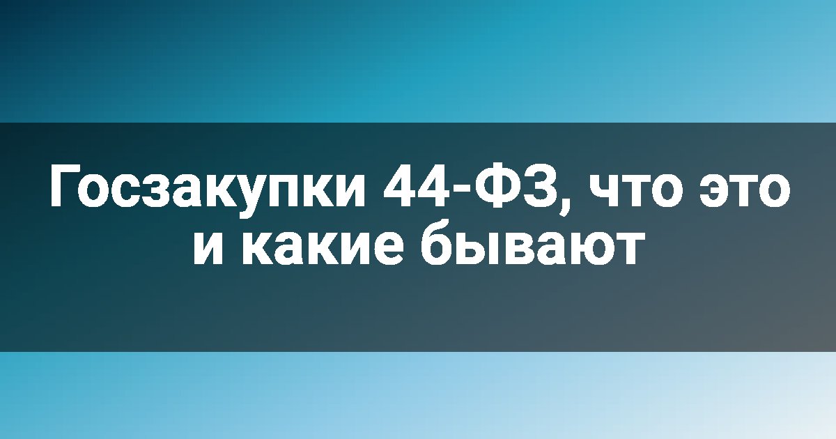 Госзакупки 44-ФЗ, что это и какие бывают