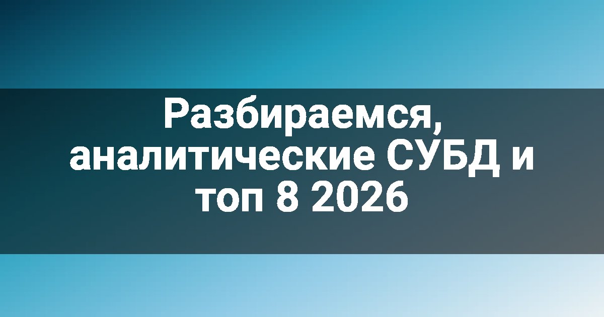 Разбираемся, аналитические СУБД и топ 8 2026