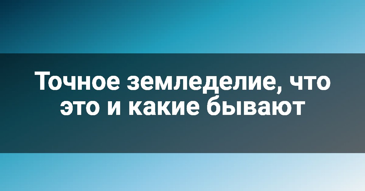 Точное земледелие, что это и какие бывают