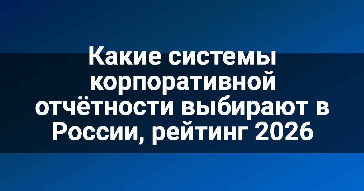 Какие системы корпоративной отчётности выбирают в России, рейтинг 2026