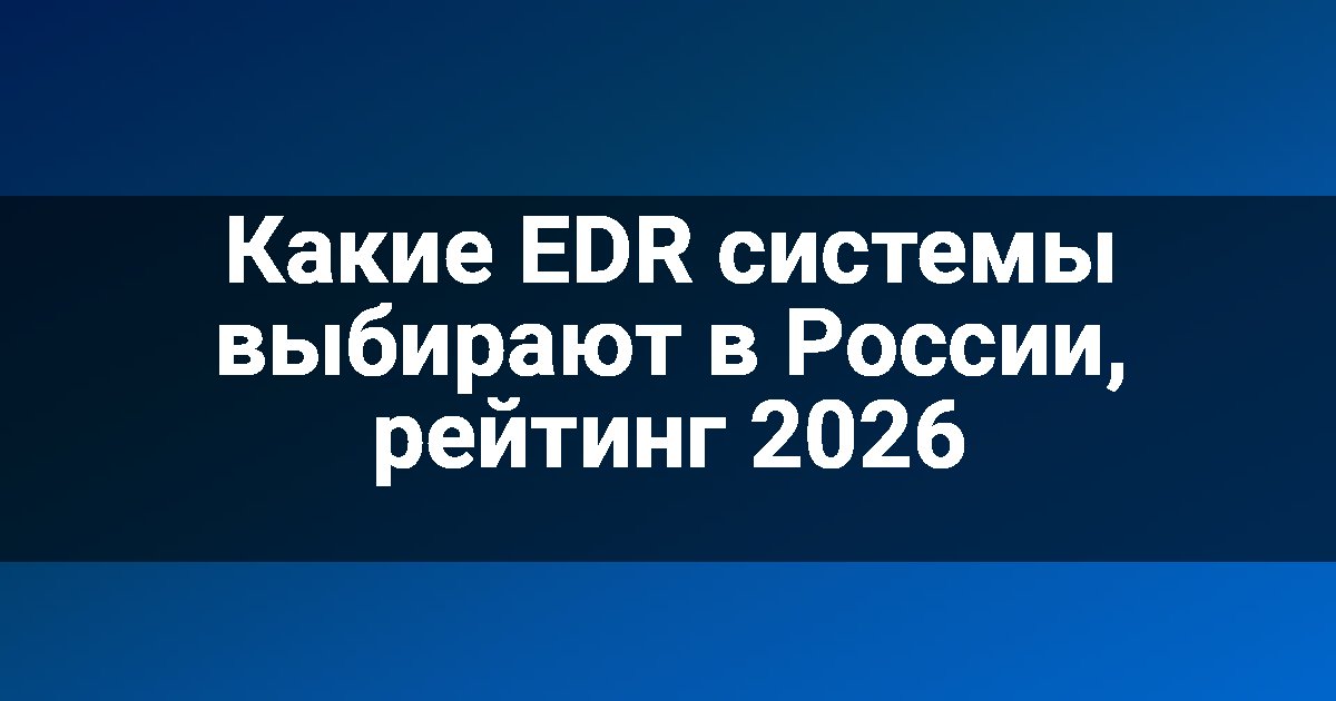 Какие EDR системы выбирают в России, рейтинг 2026