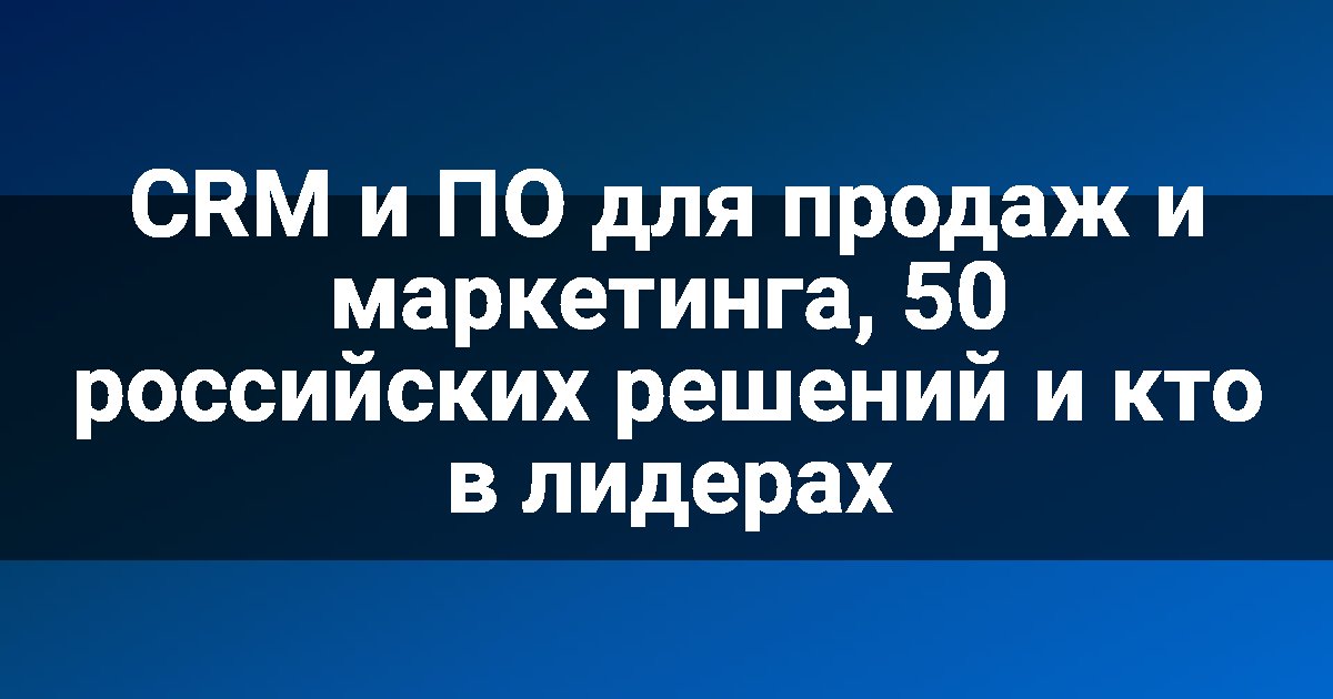 CRM и ПО для продаж и маркетинга, 50 российских решений и кто в лидерах