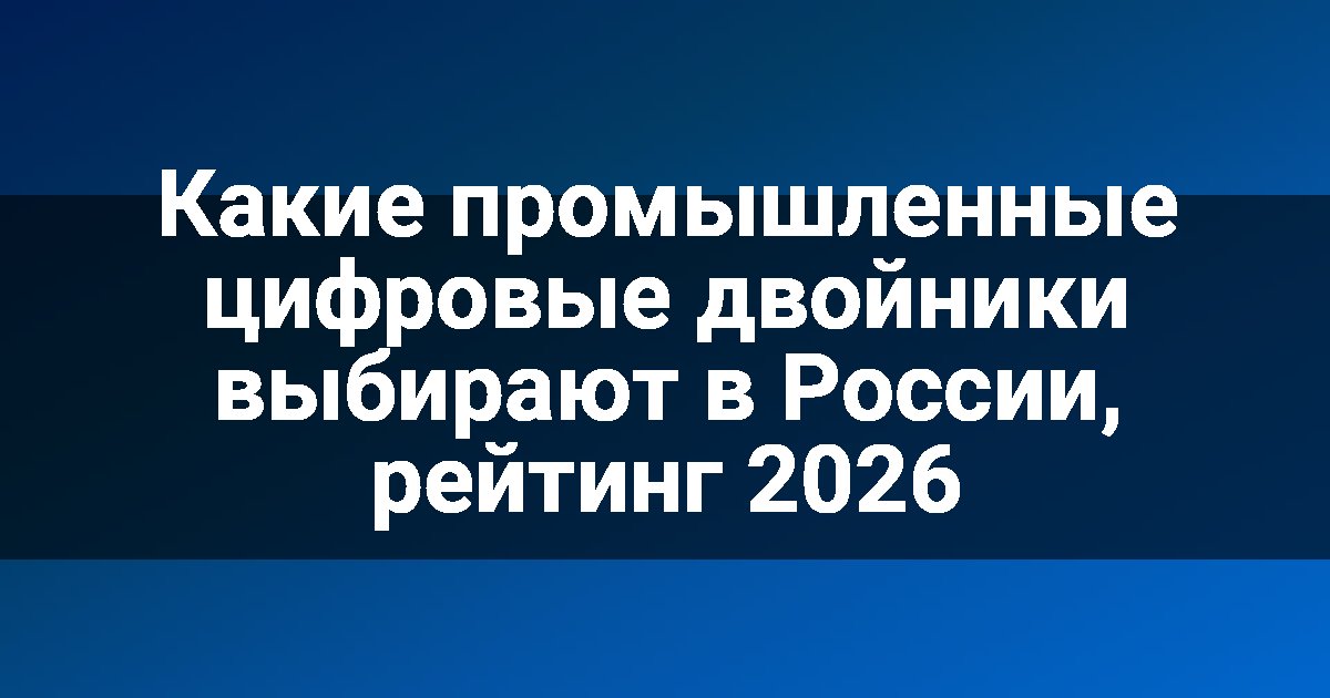 Какие промышленные цифровые двойники выбирают в России, рейтинг 2026