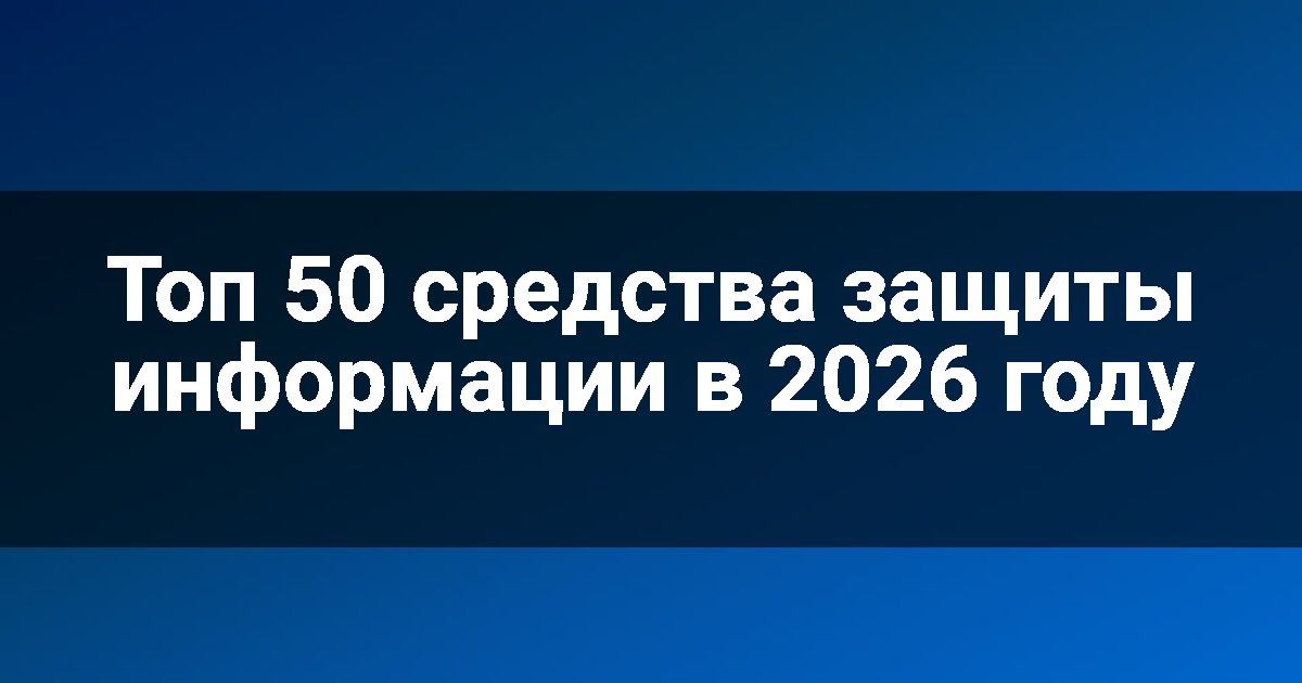 Топ 50 средства защиты информации в 2026 году