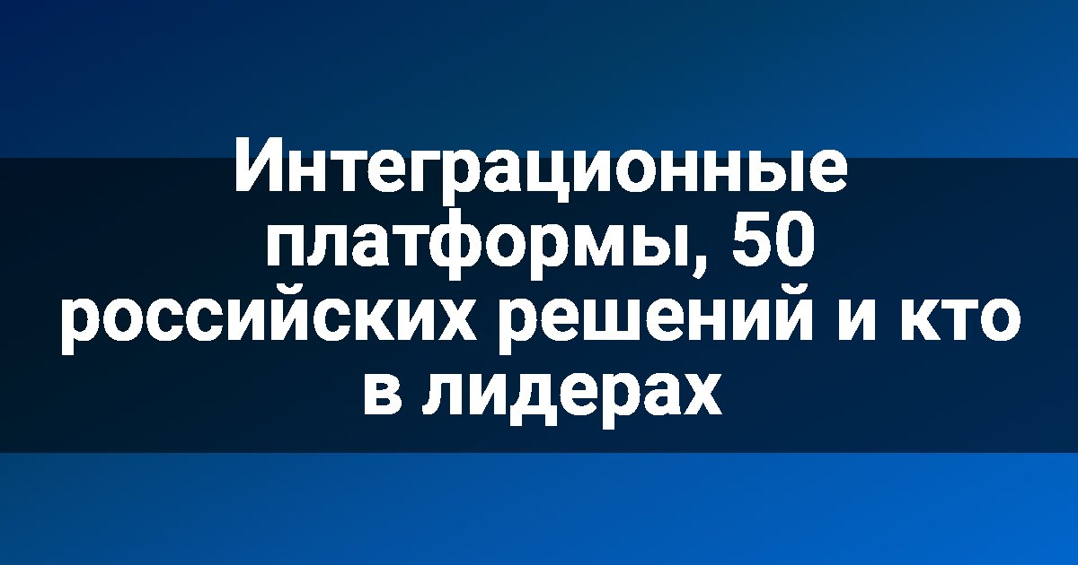 Интеграционные платформы, 50 российских решений и кто в лидерах