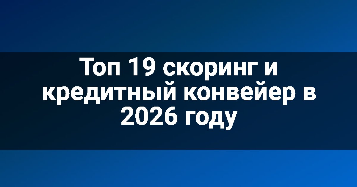 Топ 19 скоринг и кредитный конвейер в 2026 году