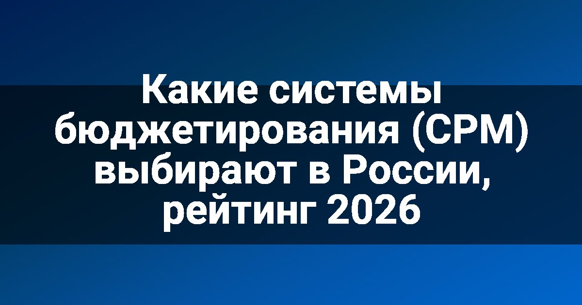 Какие системы бюджетирования (CPM) выбирают в России, рейтинг 2026