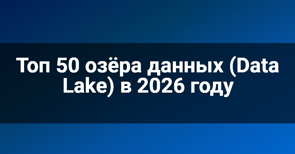 Топ 50 озёра данных (Data Lake) в 2026 году