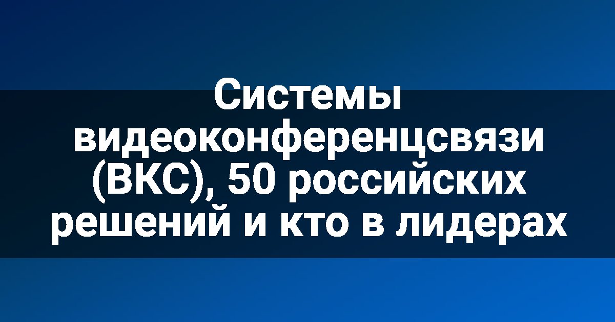 Системы видеоконференцсвязи (ВКС), 50 российских решений и кто в лидерах