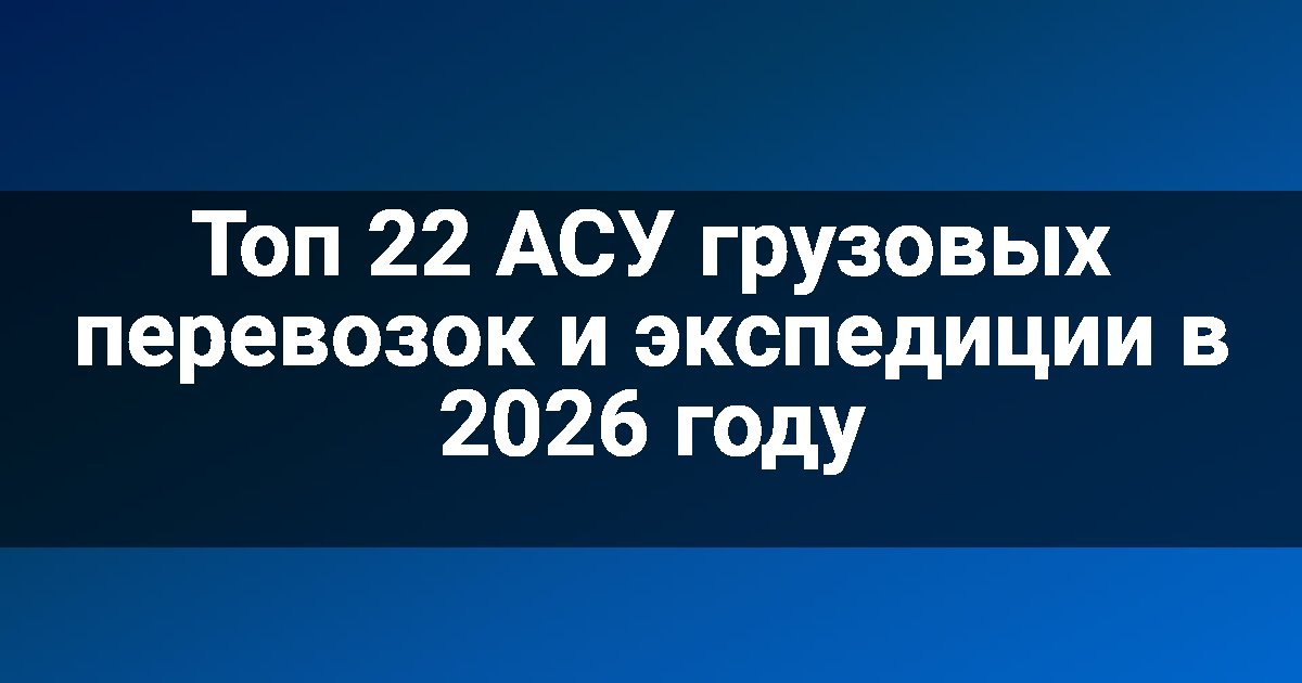 Топ 22 АСУ грузовых перевозок и экспедиции в 2026 году
