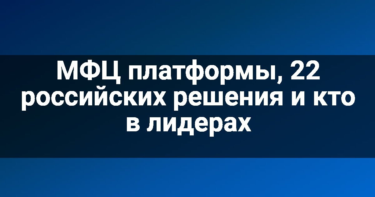 МФЦ платформы, 22 российских решения и кто в лидерах