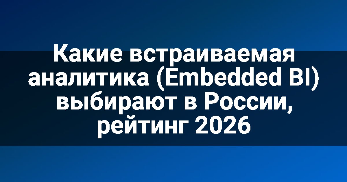 Какие встраиваемая аналитика (Embedded BI) выбирают в России, рейтинг 2026