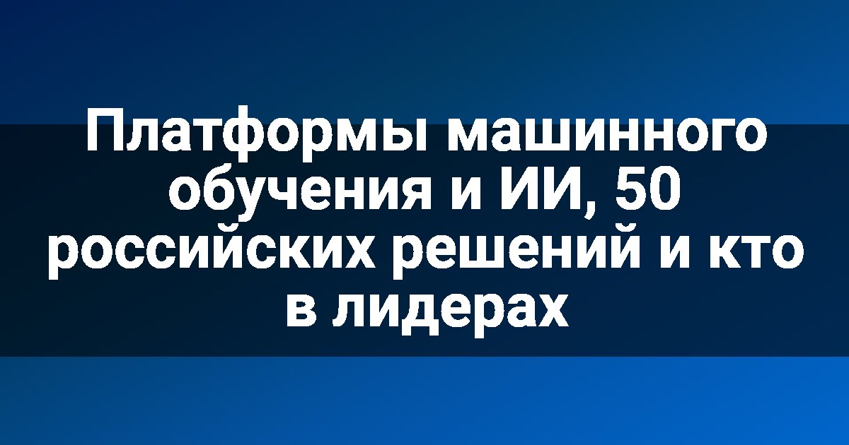 Платформы машинного обучения и ИИ, 50 российских решений и кто в лидерах
