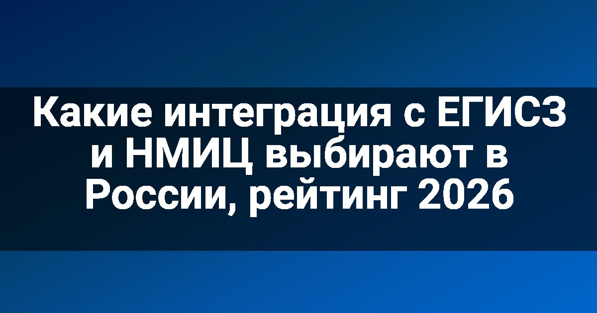 Какие интеграция с ЕГИСЗ и НМИЦ выбирают в России, рейтинг 2026