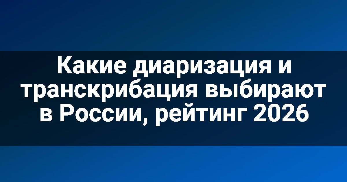 Какие диаризация и транскрибация выбирают в России, рейтинг 2026