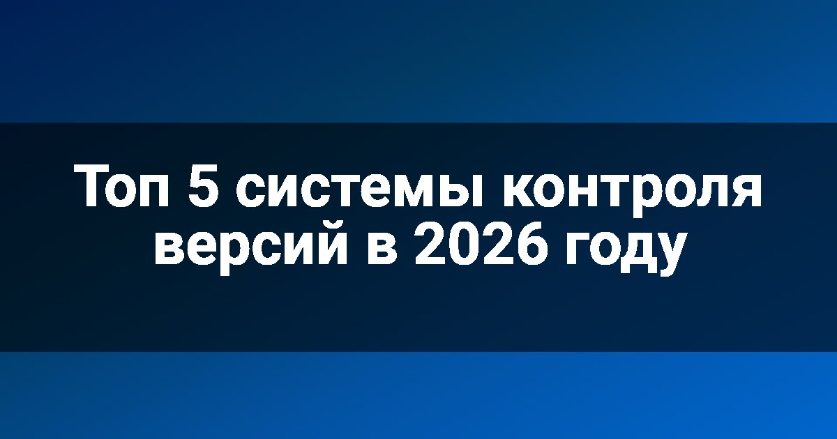 Топ 5 системы контроля версий в 2026 году