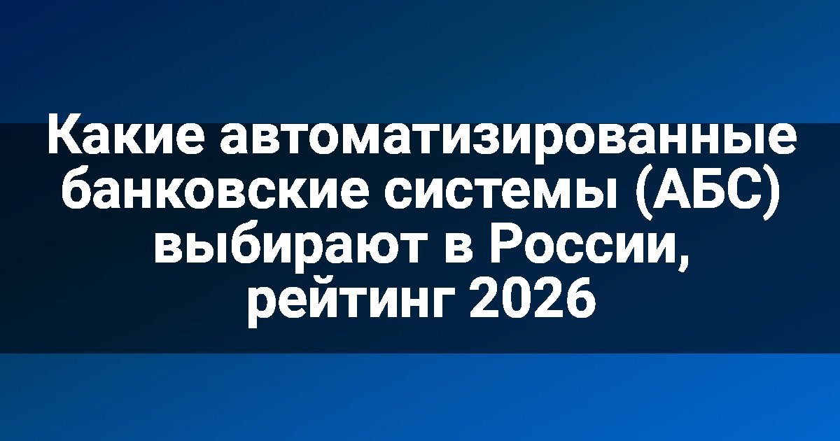 Какие автоматизированные банковские системы (АБС) выбирают в России, рейтинг 2026