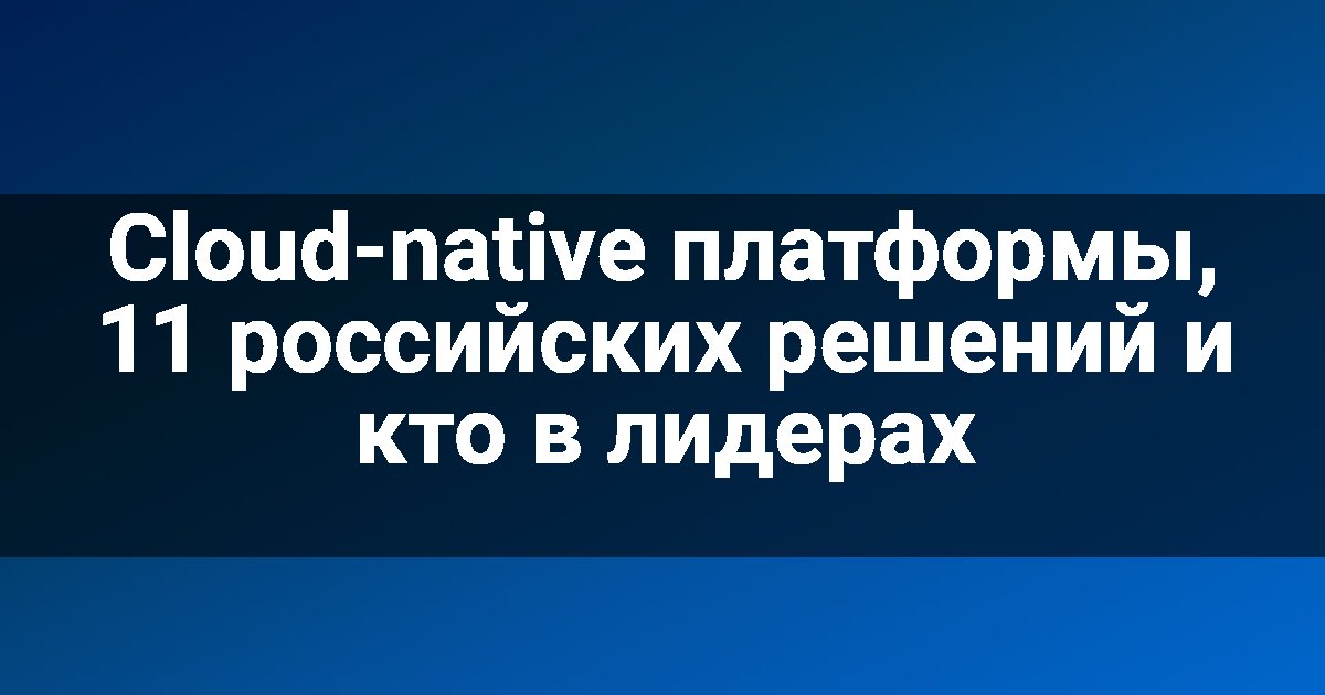 Cloud-native платформы, 11 российских решений и кто в лидерах