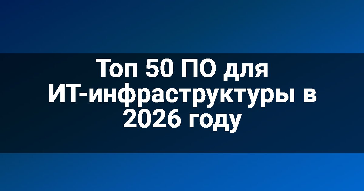Топ 50 ПО для ИТ-инфраструктуры в 2026 году