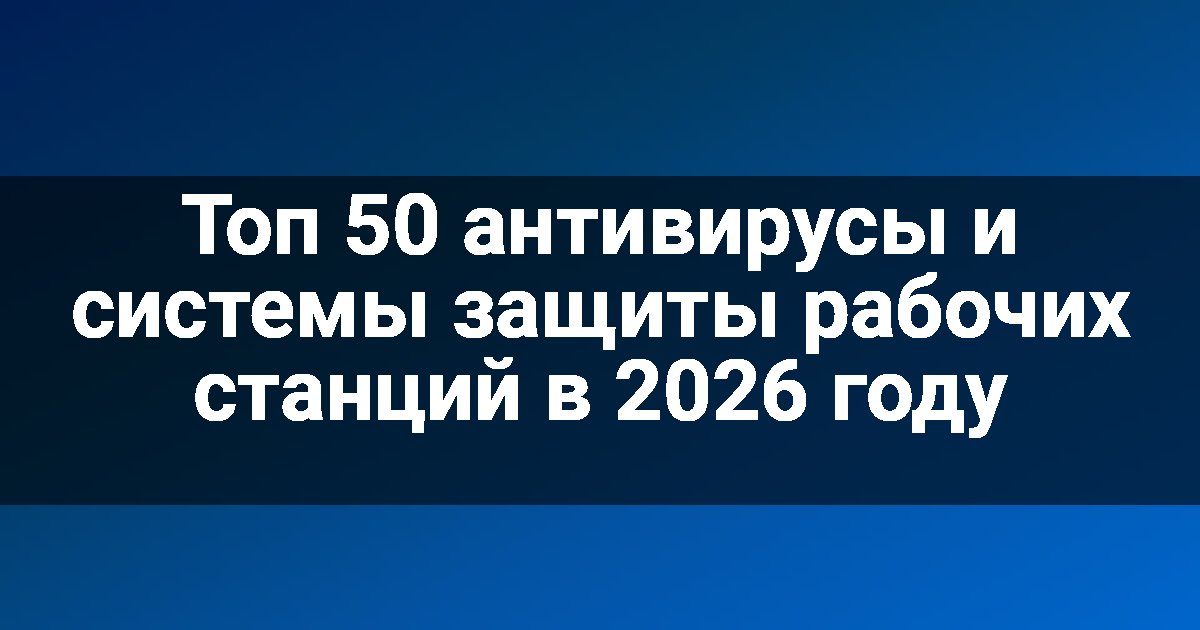 Топ 50 антивирусы и системы защиты рабочих станций в 2026 году