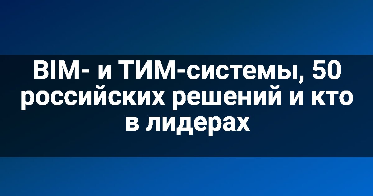 BIM- и ТИМ-системы, 50 российских решений и кто в лидерах