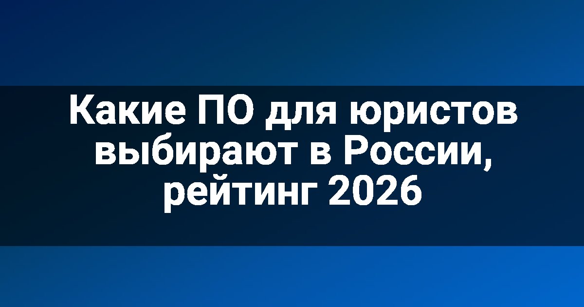 Какие ПО для юристов выбирают в России, рейтинг 2026