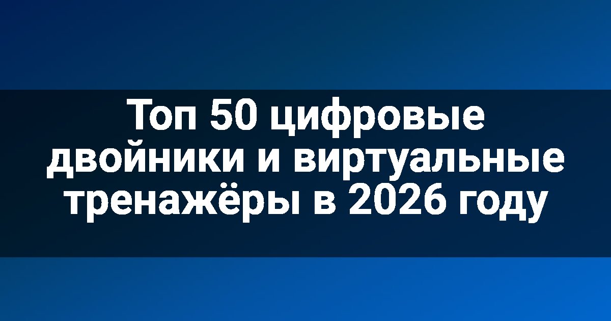 Топ 50 цифровые двойники и виртуальные тренажёры в 2026 году