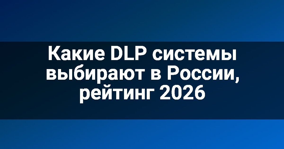 Какие DLP системы выбирают в России, рейтинг 2026