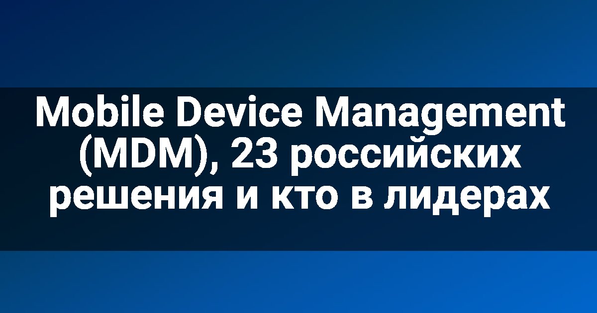 Mobile Device Management (MDM), 23 российских решения и кто в лидерах