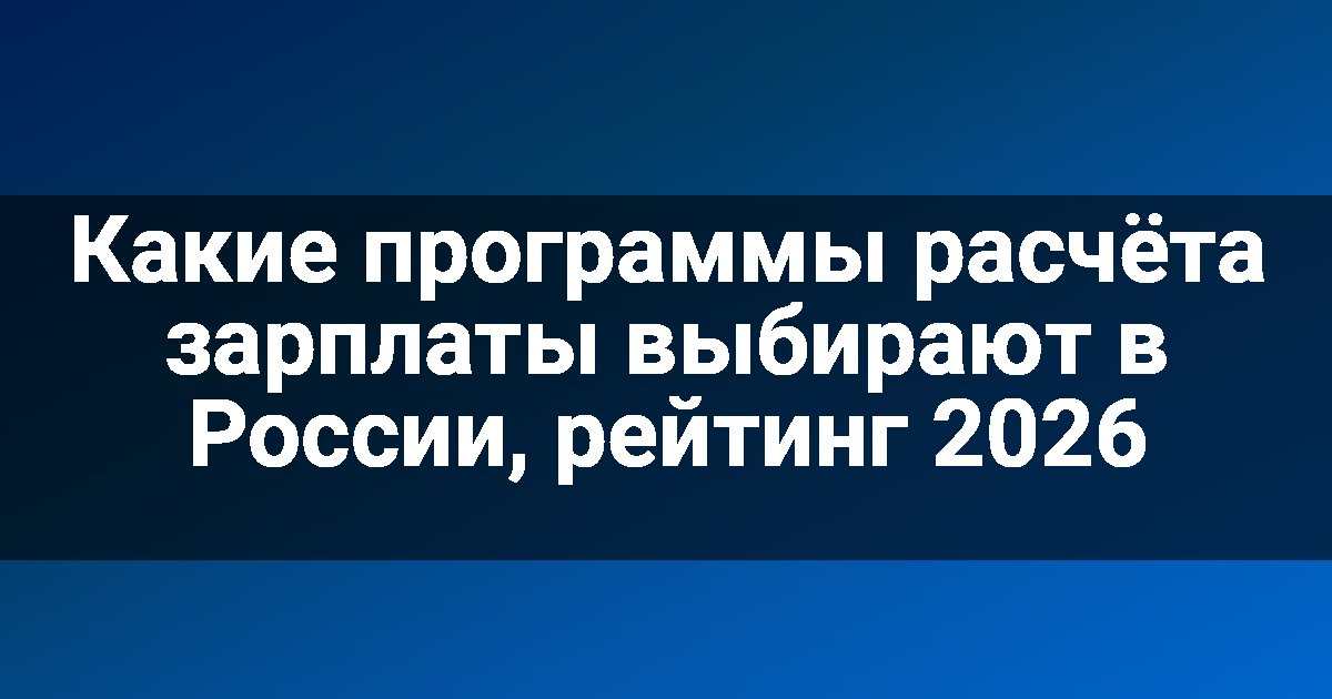 Какие программы расчёта зарплаты выбирают в России, рейтинг 2026