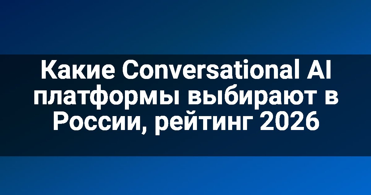Какие Conversational AI платформы выбирают в России, рейтинг 2026
