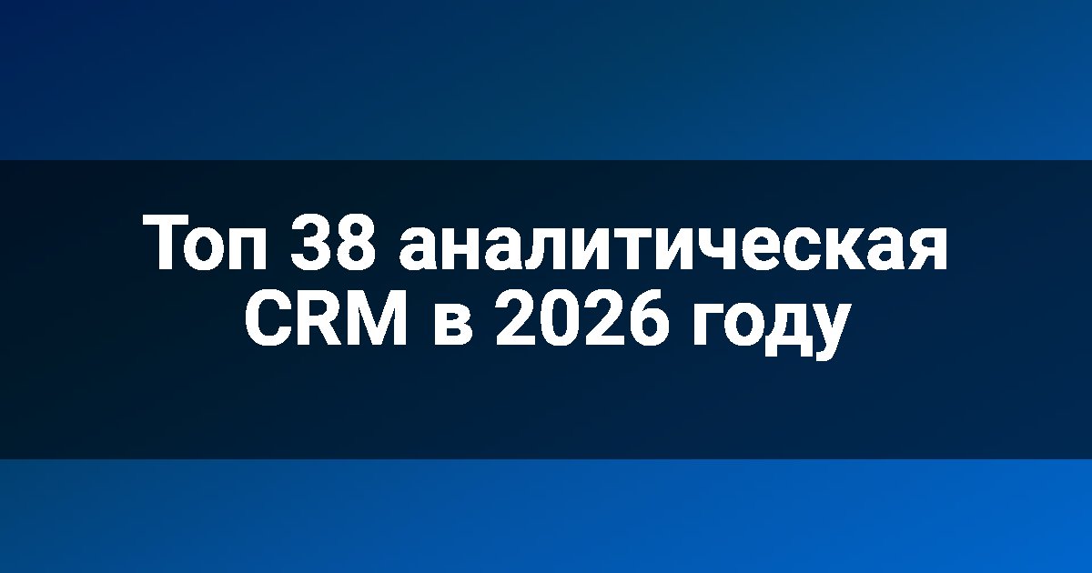 Топ 38 аналитическая CRM в 2026 году