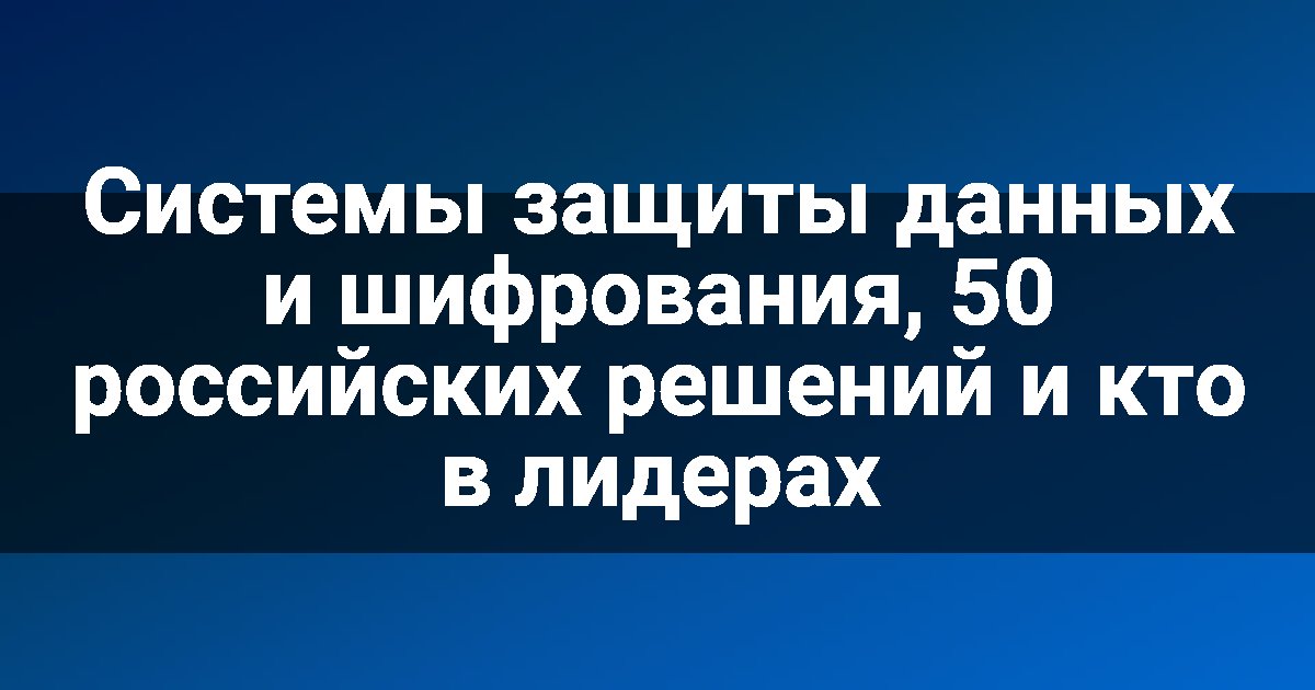 Системы защиты данных и шифрования, 50 российских решений и кто в лидерах