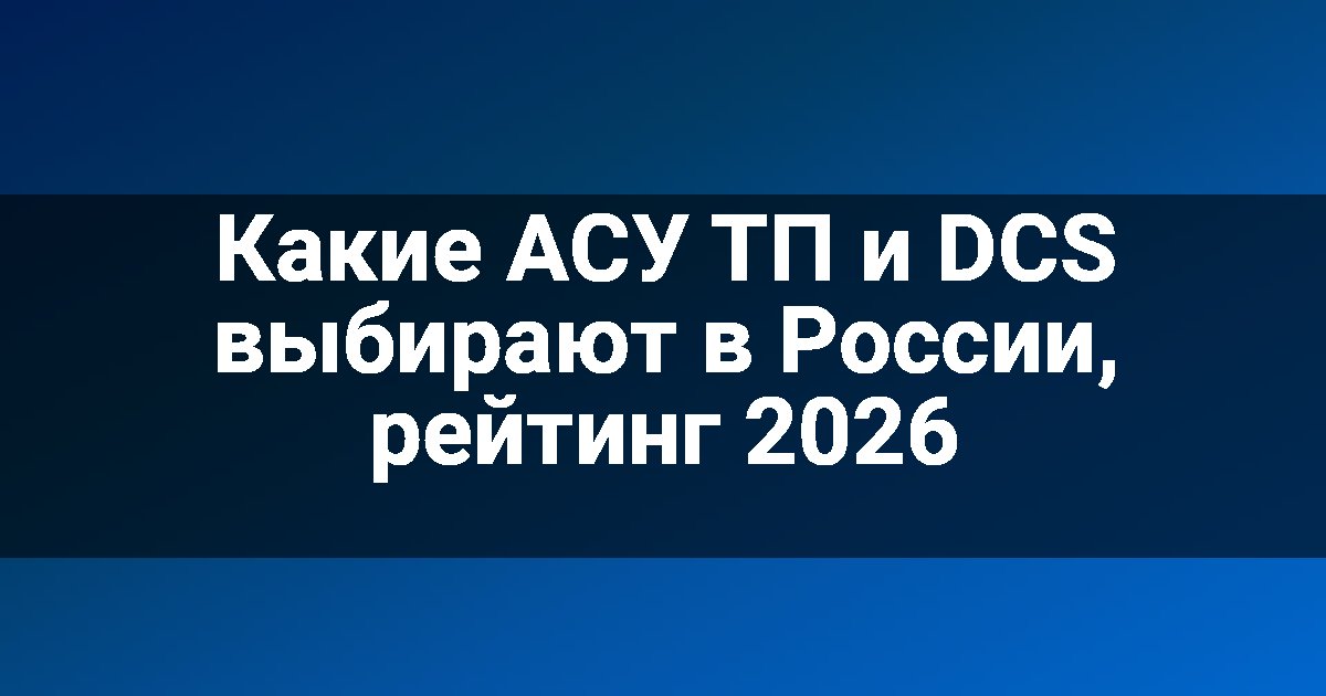 Какие АСУ ТП и DCS выбирают в России, рейтинг 2026