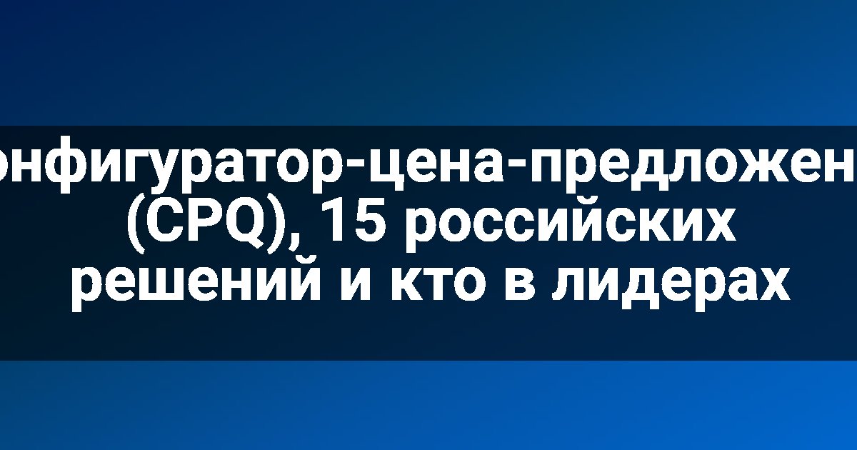 Конфигуратор-цена-предложение (CPQ), 15 российских решений и кто в лидерах