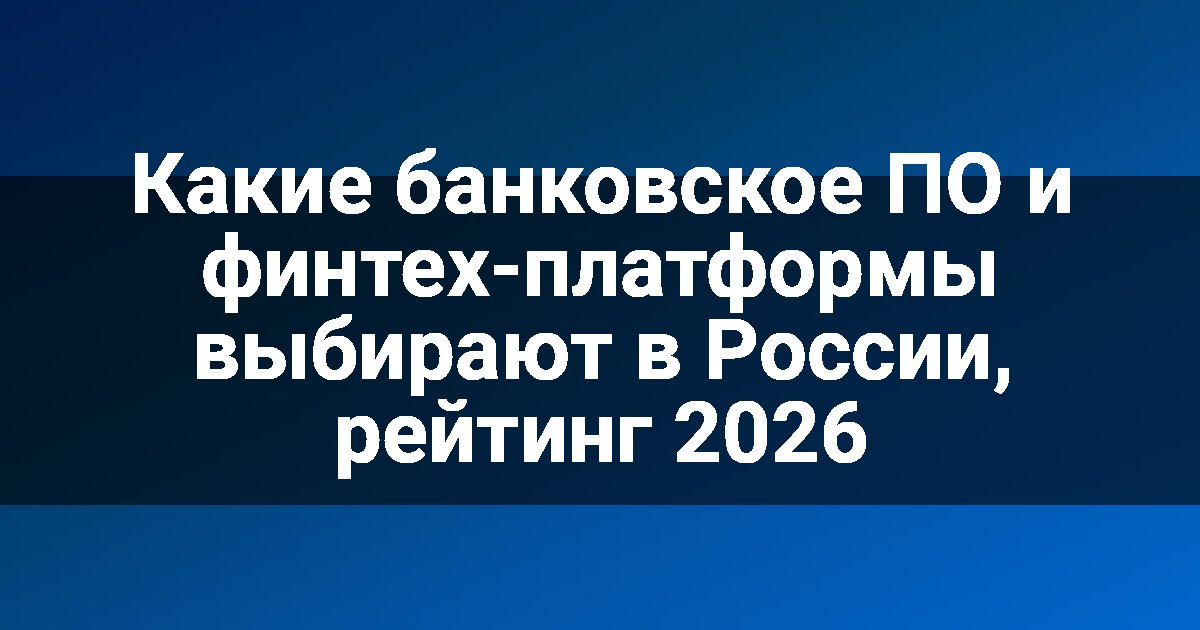 Какие банковское ПО и финтех-платформы выбирают в России, рейтинг 2026