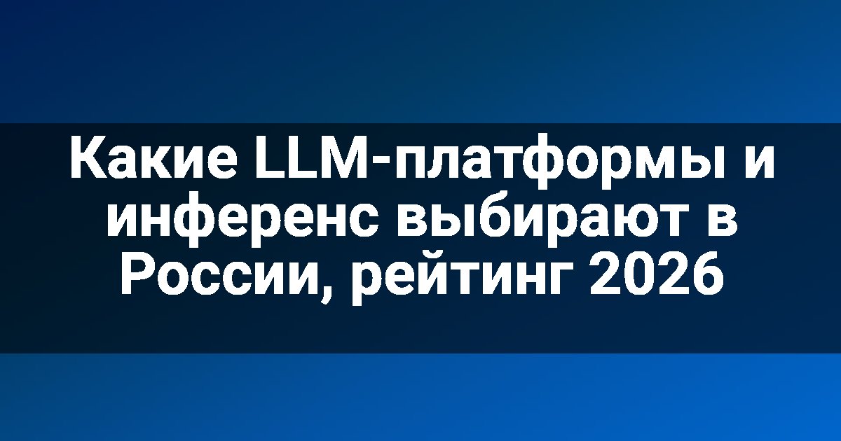 Какие LLM-платформы и инференс выбирают в России, рейтинг 2026