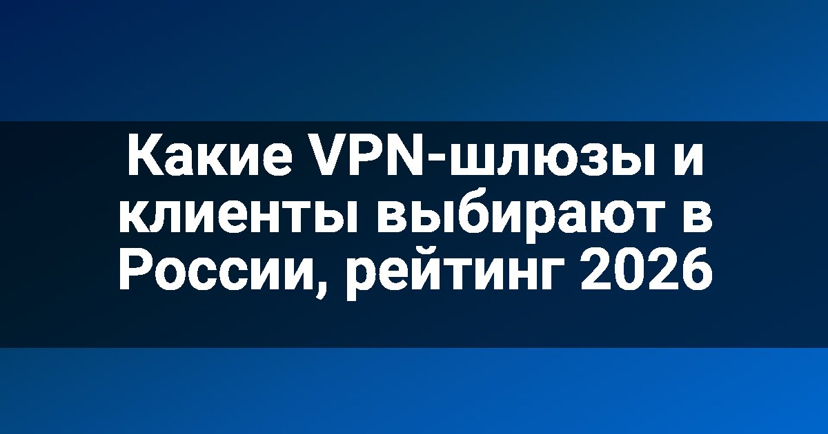 Какие VPN-шлюзы и клиенты выбирают в России, рейтинг 2026