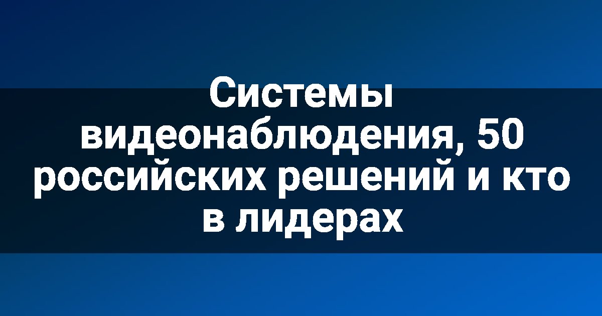 Системы видеонаблюдения, 50 российских решений и кто в лидерах