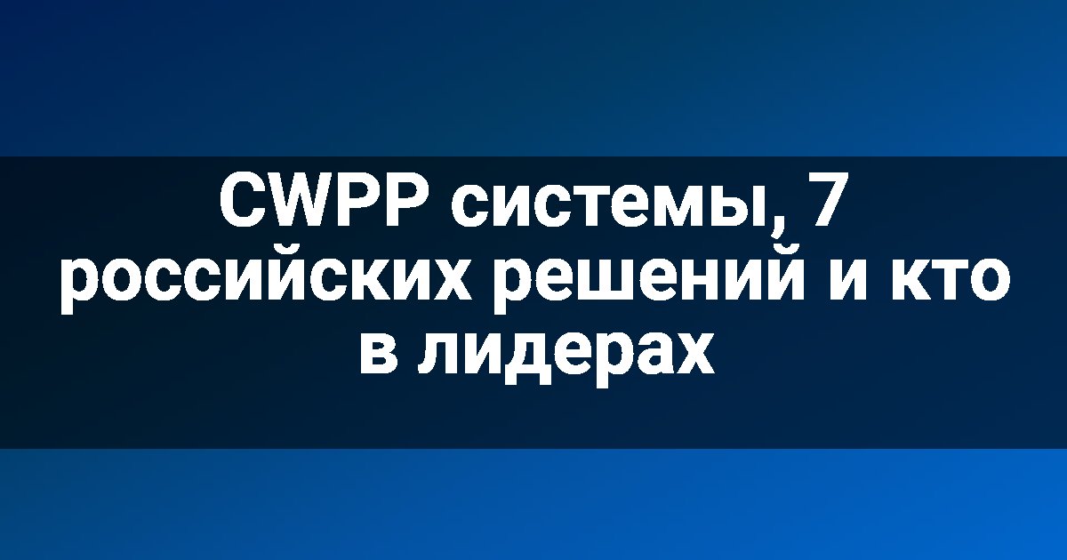 CWPP системы, 7 российских решений и кто в лидерах