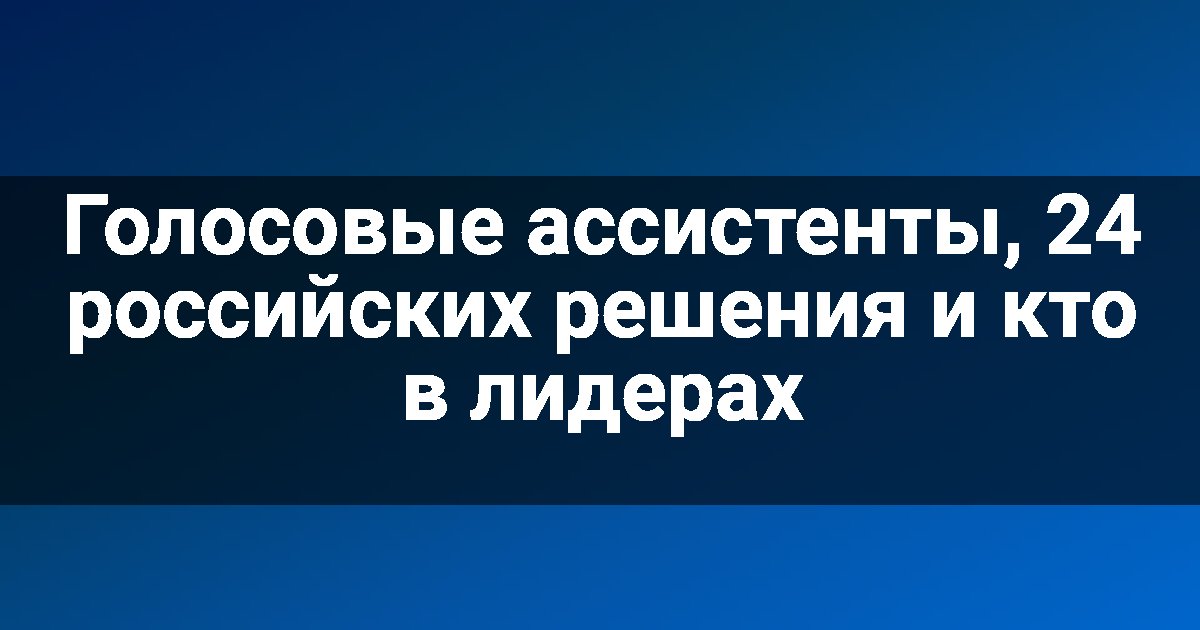Голосовые ассистенты, 24 российских решения и кто в лидерах
