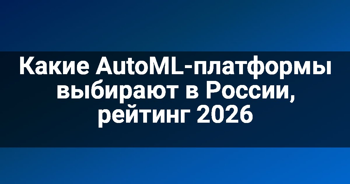 Какие AutoML-платформы выбирают в России, рейтинг 2026